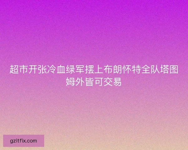 超市开张冷血绿军摆上布朗怀特全队塔图姆外皆可交易