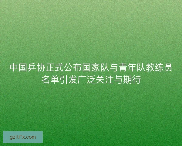 中国乒协正式公布国家队与青年队教练员名单引发广泛关注与期待