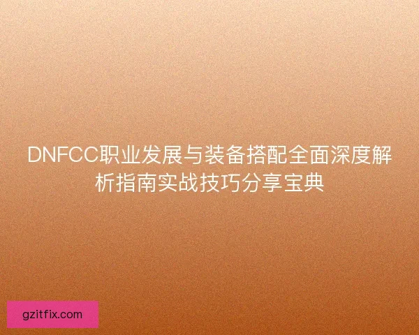 DNFCC职业发展与装备搭配全面深度解析指南实战技巧分享宝典