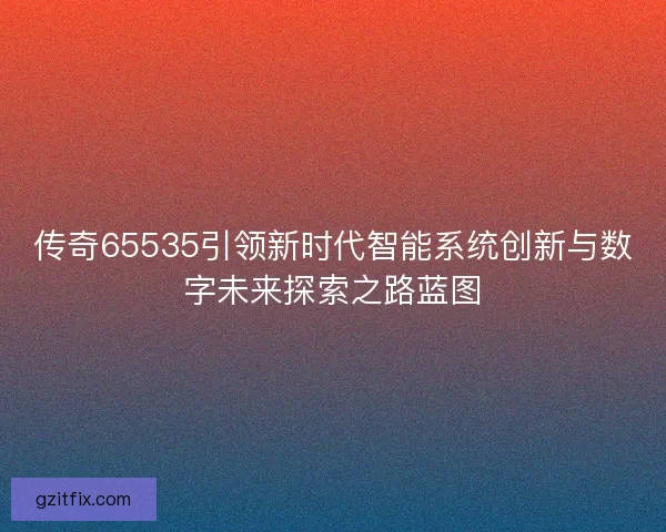 传奇65535引领新时代智能系统创新与数字未来探索之路蓝图