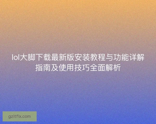 lol大脚下载最新版安装教程与功能详解指南及使用技巧全面解析
