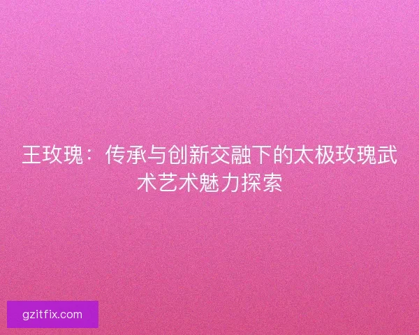 王玫瑰：传承与创新交融下的太极玫瑰武术艺术魅力探索