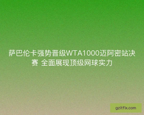 萨巴伦卡强势晋级WTA1000迈阿密站决赛 全面展现顶级网球实力