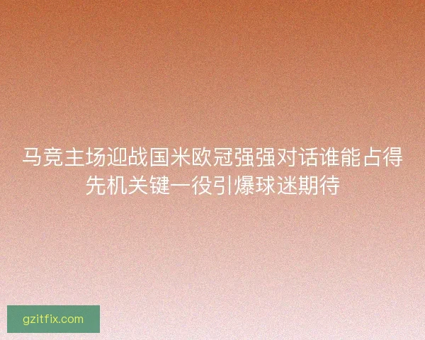 马竞主场迎战国米欧冠强强对话谁能占得先机关键一役引爆球迷期待