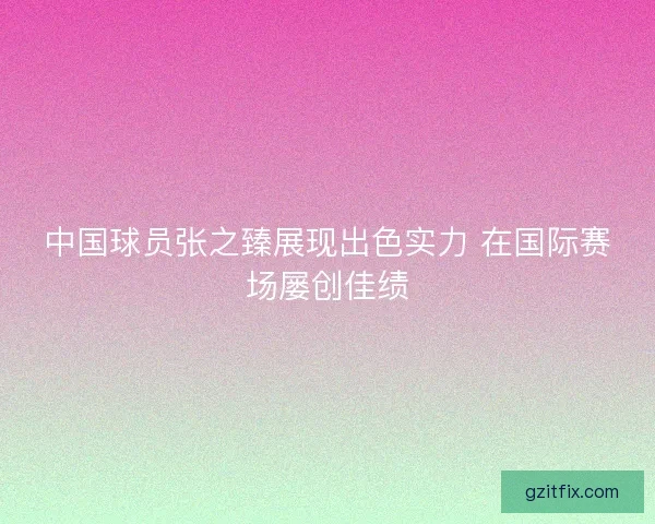 中国球员张之臻展现出色实力 在国际赛场屡创佳绩