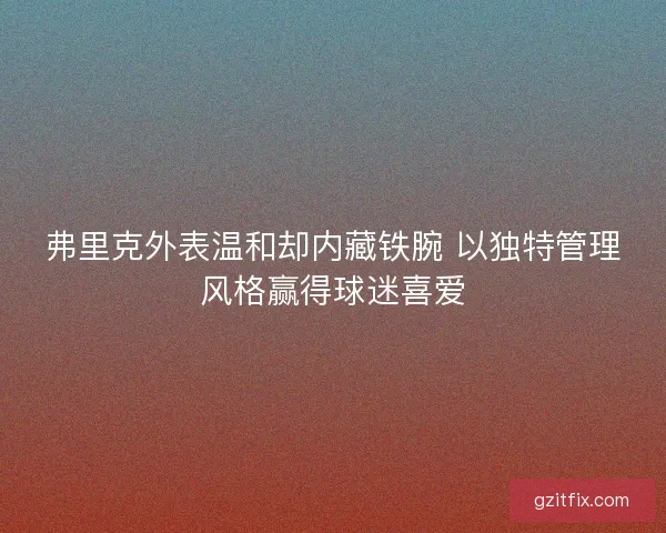 弗里克外表温和却内藏铁腕 以独特管理风格赢得球迷喜爱