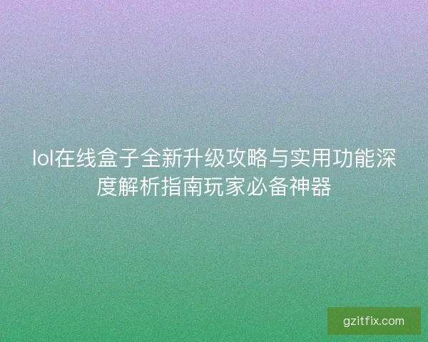 lol在线盒子全新升级攻略与实用功能深度解析指南玩家必备神器